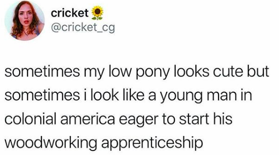 "Sometimes my low pony looks cute but sometimes i look like a young man in colonial america eager to start his woodworking apprenticeship"
