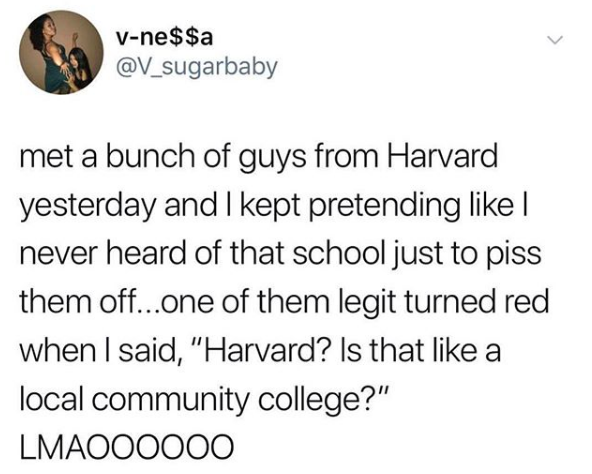 meme with words: "met a bunch of guys from Harvard yesterday and I kept pretending like I never heard of that school just to piss them off... one of them legit turned red when I said, 'Harvard? Is that like a local community college?' LMAOOOOO"