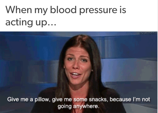 when my blood pressure starts acting up... give me a pillow, give me some snacks, because i'm not going anywhere