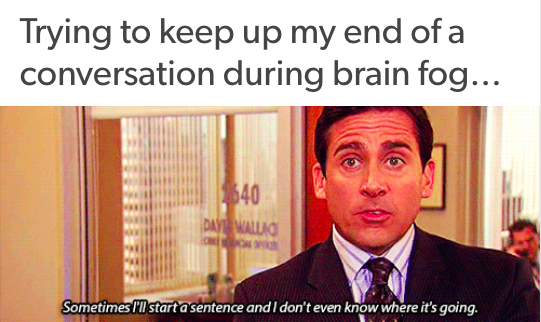 Trying to keep up my end of a conversation during brain fog... Michael Scott saying, "sometimes I'll start a sentence and I don't even know where it's going"