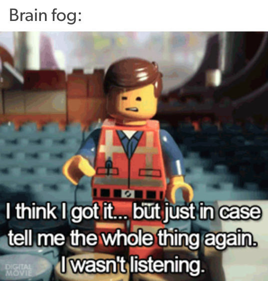 brain fog: I think I got it, but just in case, tell me the entire thing again, I wasn't listening