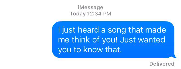A text message that reads: I just heard a song that made me think of you! Just wanted you to know that.