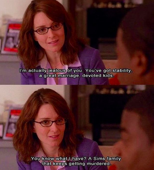 Meme of Liz Lemon from "30 Rock" saying to a coworker: "I'm actually jealous of you. You've got stability, a great marriage, devoted kids. You know what I have? A Sims family that keeps getting murdered."