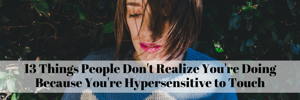 13 Things People Do Because They Are Sensitive to Touch 13 Things People Don't Realize You're Doing Because You're Hypersensitive to Touch