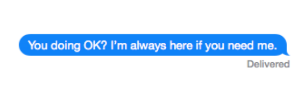 You doing OK? I'm always here if you need me.