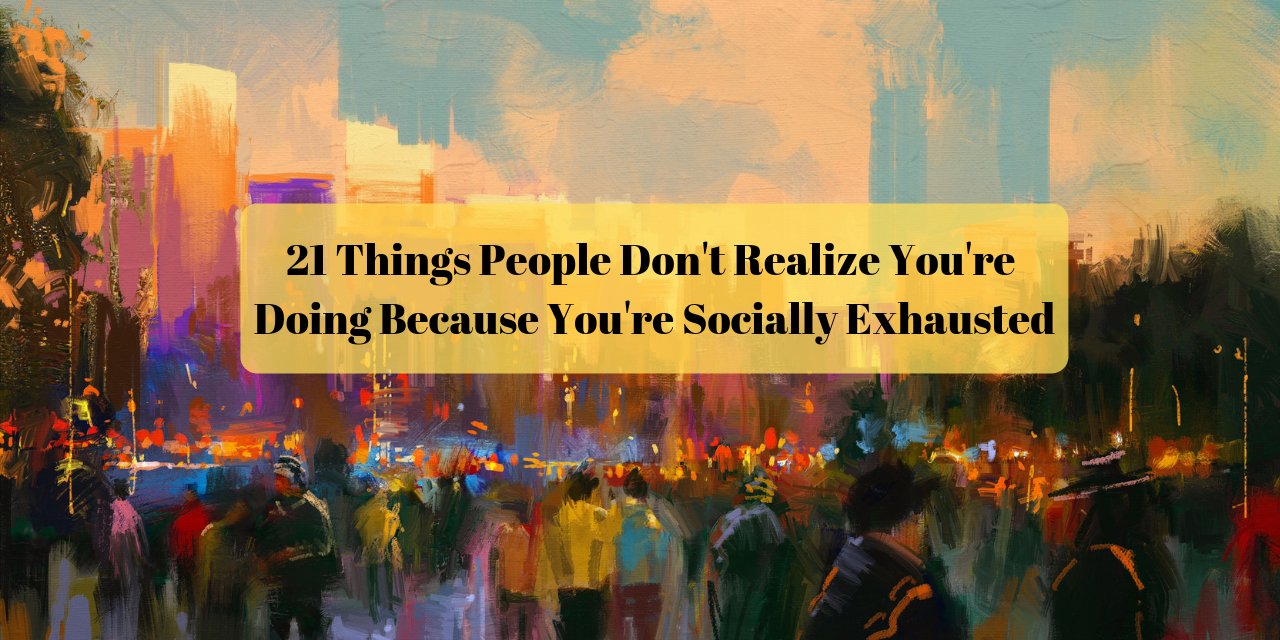 21 Things You Do Because Youre Socially Exhausted The Mighty