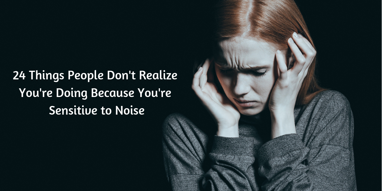 24 Things People Dont Realize Youre Doing Because Youre Sensitive to Noise