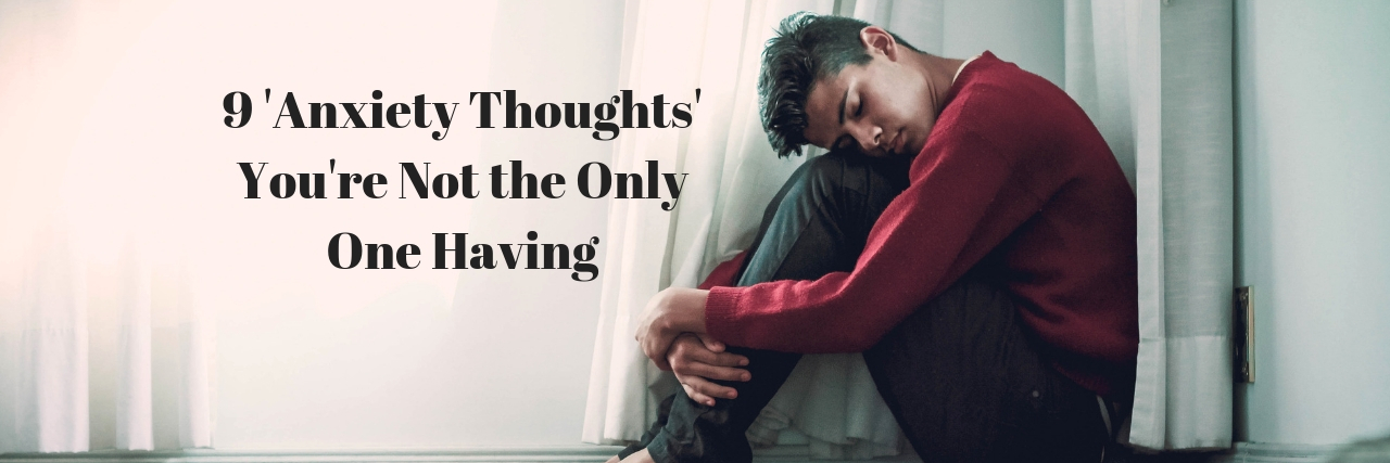 How to Deal With Anxious Thoughts A man sitting down holding his knees into his chest. Text reads: 9 'Anxiety Thoughts' You're Not the Only One Having