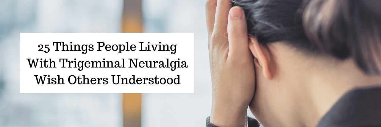 What to Know: Living With Trigeminal Neuralgia 25 Things People With TN Wish Others Understood -- photo of woman with her hands on her head