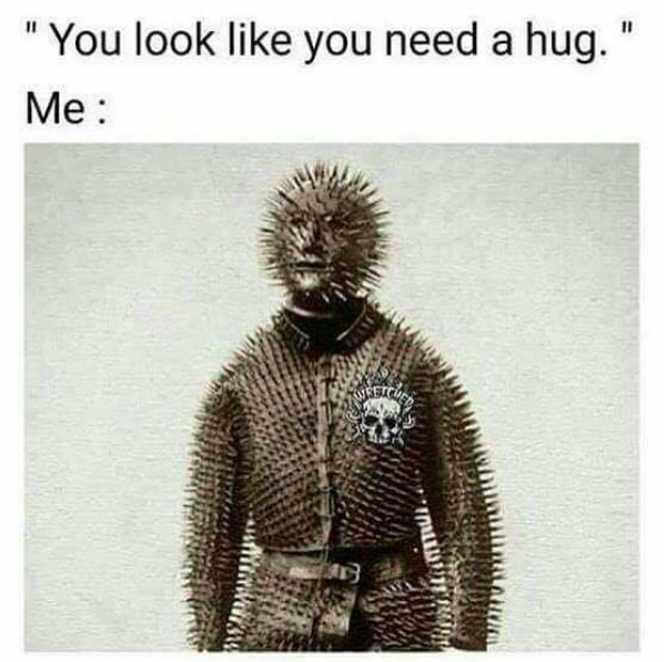 you look like you need a hug. me: man covered in spikes