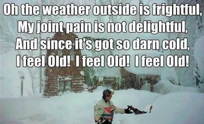 oh the weather outside is frightful and my joint pain is not delightful, but since it's got so darn cold, I feel old, I feel old, I feel old