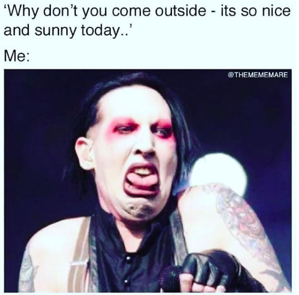 why dont you come outside, its nice and sunny. me: marilyn manson making a disgusted face