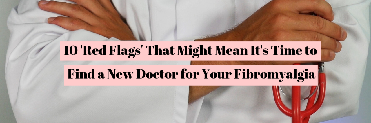 10 Red Flags It's Time to Find a New Fibromyalgia Doctor 10 'Red Flags' That Might Mean It's Time to Find a New Doctor for Your Fibromyalgia