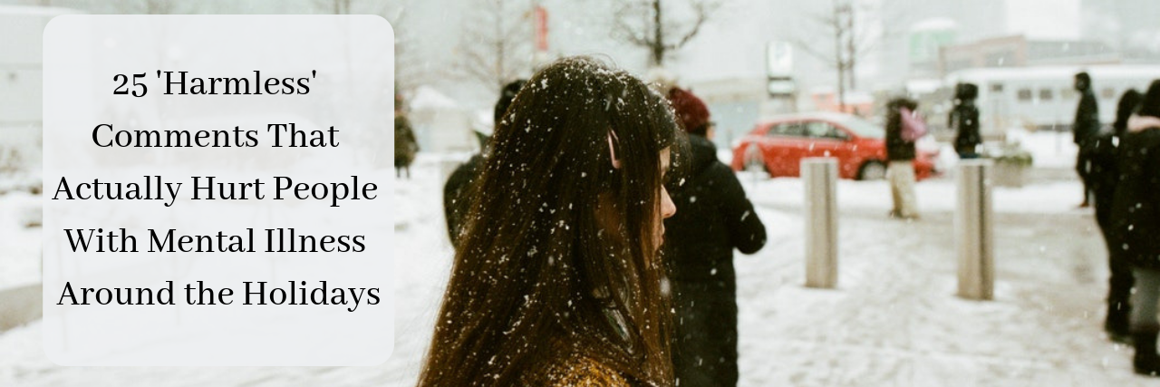 What Not to Say to Someone With a Mental Illness Around the Holidays 25 'Harmless' Comments That Actually Hurt People With a Mental Illness Around the Holidays