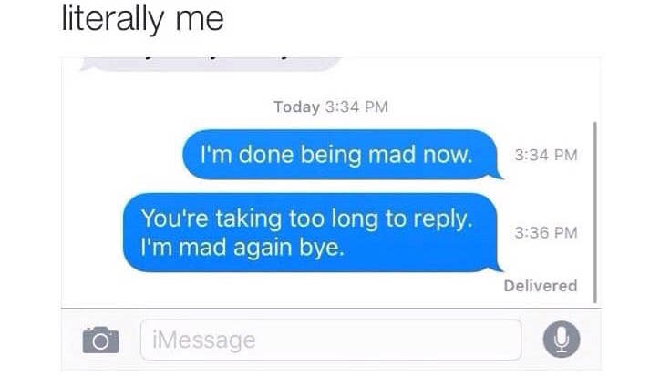 I'm done being mad now (2 minutes later) You're taking too long to reply I'm mad again meme