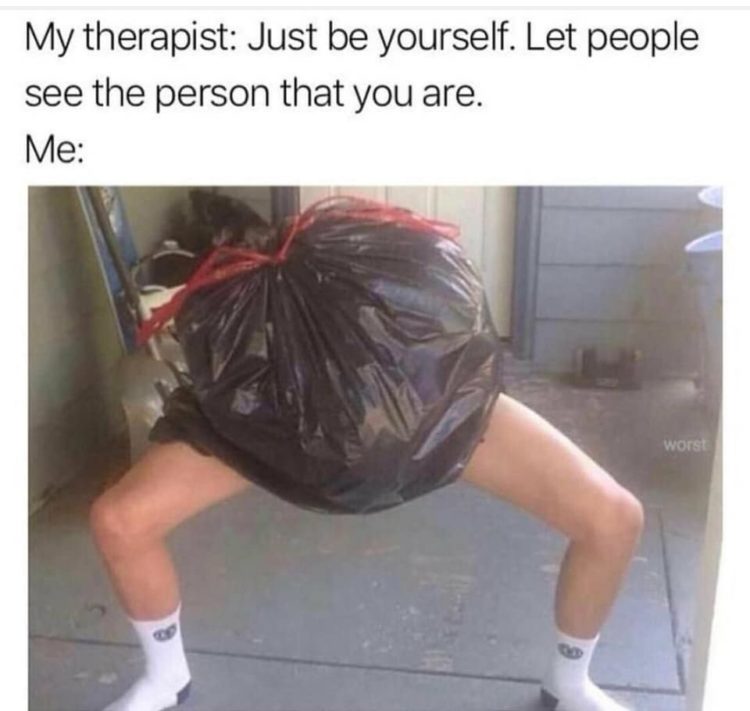 My therapist: Just be yourself. Let people see the person that you are. Me: (image of person in a garbage bag)