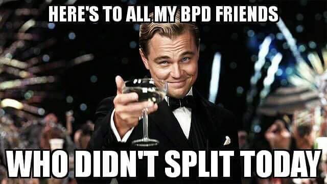 here's to all my BPD friends who didn't split today