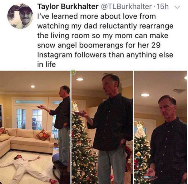 Three pictures of a man in a living room. In one, a woman is lying on the floor. In the other two, there's a Christmas tree behind him. Caption: I've learned more about love from watching my dad reluctantly rearrange the living room so my mom can make snow angel boomerangs for her 29 Instagram followers than anything else in life. Via @TLBurkhalter.