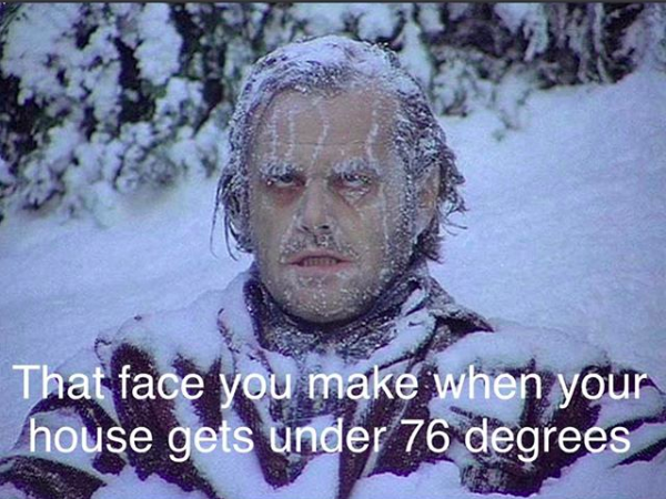 that face you make when the house gets under 76 degrees