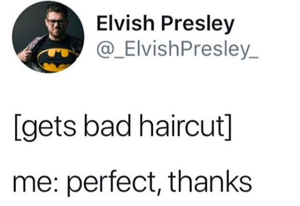 [gets bad haircut] me; perfect, thanks