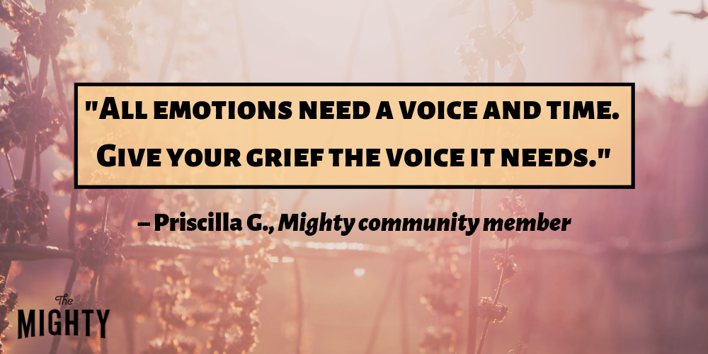 "All emotions need a voice and time. Give your grief the voice it needs." – Priscilla G., Mighty community member