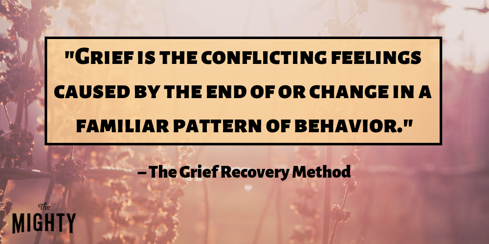 "Grief is the conflicting feelings caused by the end of or change in a familiar pattern of behavior." – The Grief Recovery Method