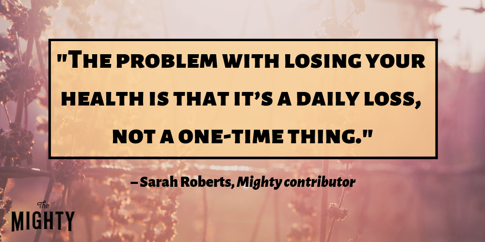 "the problem with losing your health is that it's a daily loss, not a one time thing." – Sarah Roberts, Mighty contributor