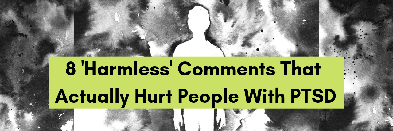 8 'Harmless' Comments That Actually Hurt People With PTSD 8 'Harmless' Comments That Actually Hurt People With PTSD