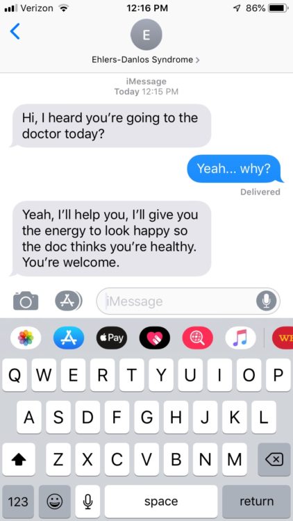 EDS: Hi, I heard you're going to the doctor today? Me: Yeah.. why? EDS: Yeah, I'll help you, I'll give you the energy to look happy so the doc thinks you're healthy. You're welcome.