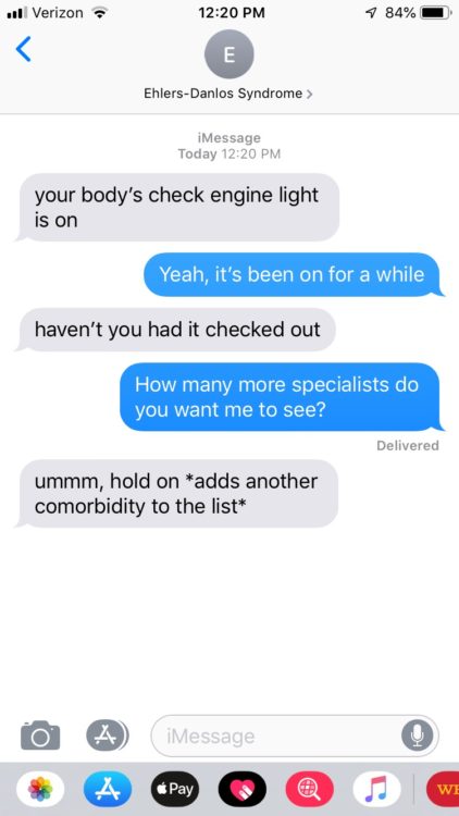 EDS: your body's check engine light is on Me: yeah, it's been on for a while EDS: haven't you had it checked out Me: how many more specialists do you want me to see? EDS: ummm, hold on *adds another comorbidity to the list*