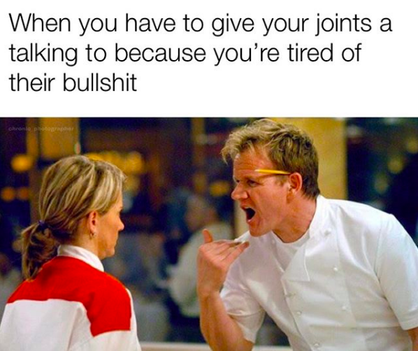 when you have to give your joints a talking to because you're tired of their bullshit