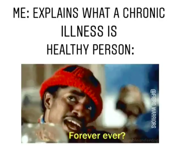 me: explains what a chronic illness is. healthy person: forever ever