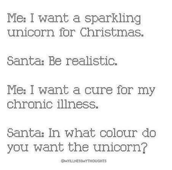 me: I want a sparkling unicorn for christmas. santa: be realistic. me: I want a cure for my chronic illness. santa: in what color do you want the unicorn?