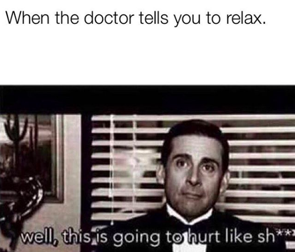 when the doctor tells you to relax: michael scott saying "well, this is going to hurt like sh**