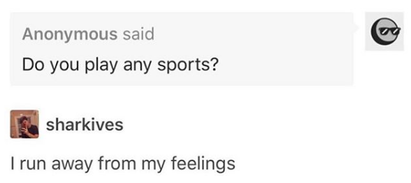 do you play any sports? A: running from my feelings