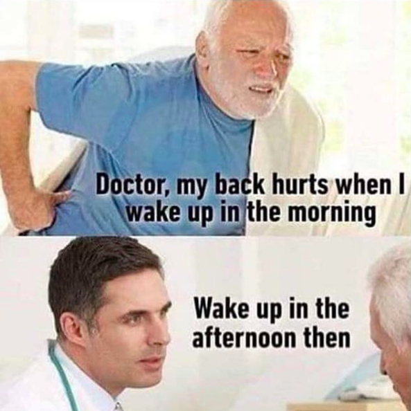 man: "doctor, my back hurts when I wake up in the morning." doctor: "wake up in the afternoon then."
