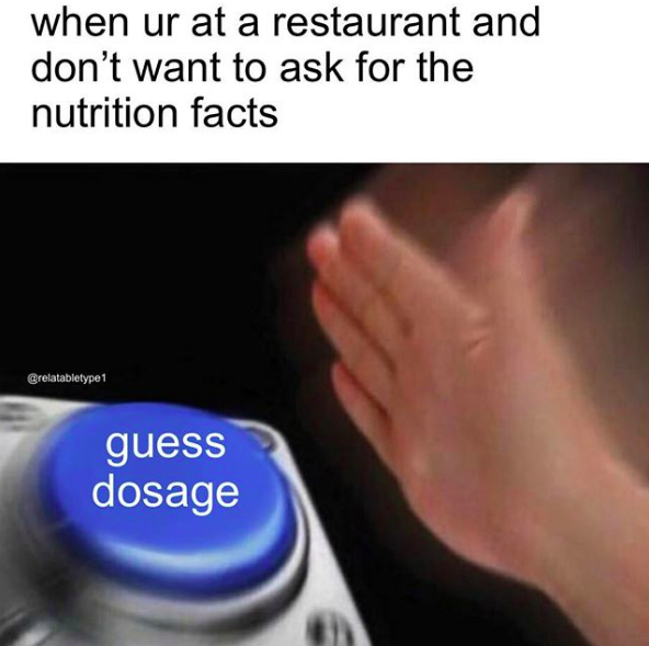 when ur at a restaurant and dont want to ask for the nutrition facts, hand hitting button that says guess dosage