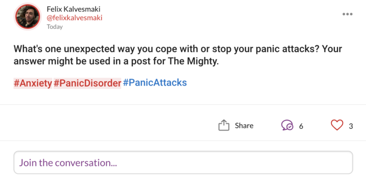 An image of a question posted on The Mighty website. It asks: What's one unexpected way you cope with or stop your panic attacks? Your answer might be used in a post for The Mighty. #Anxiety#PanicDisorder#PanicAttacks