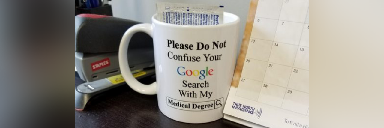a mug in a doctor's office that says "please do not confuse your google search with my medical degree"