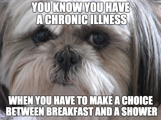 you know you have a chronic illness when you have to make a choice between breakfast and a shower