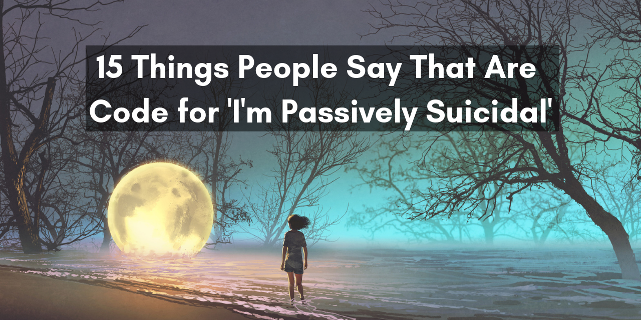 15 Things People Say That Are Code For ‘im Passively Suicidal The Mighty 