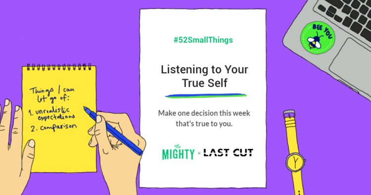 #52SmallThings: Listening to Your True Self. Make one decision this week that's true to you. A collaboration between The Mighty and Last Cut.