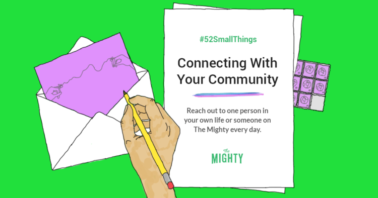 #52SmallThings Connecting With Your Community Reach out to one person in your own life or someone on The Mighty each day