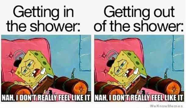 getting in the shower: nah, I don't really feel like it. getting out of the shower: nah, I don't really feel like it