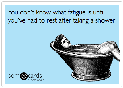 you don't know what fatigue is until you've had to rest after taking a shower