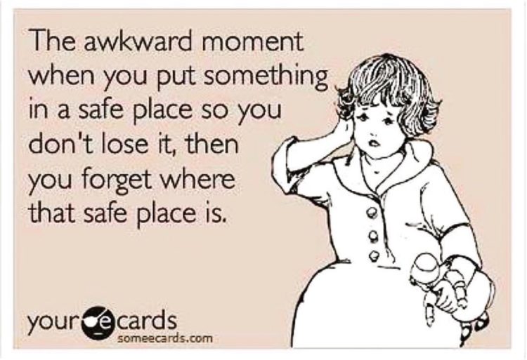 "that awkward moment when you put something in a safe place so you don't lose it, the forget where the safe place is" 