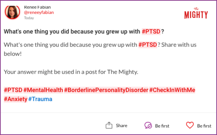  What's one thing you did because you grew up with #PTSD? What's one thing you did because you grew up with #PTSD? Share with us below! Your answer might be used in a post for The Mighty. #PTSD#MentalHealth#BorderlinePersonalityDisorder#CheckInWithMe#Anxiety#Trauma