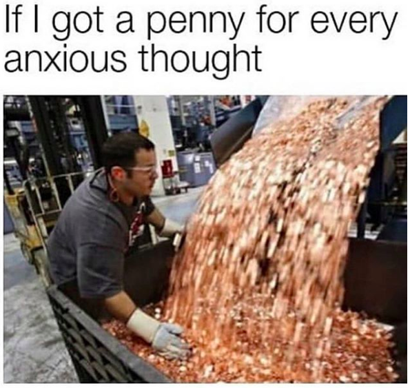 meme text: If I had a penny for every anxious thought: meme image: penny factory pouring out pennies
