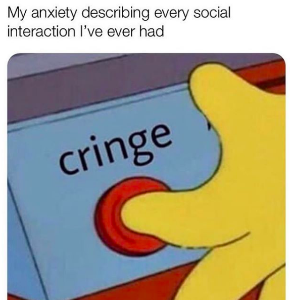 Meme text: my anxiety describing every social interaction I've ever had. Meme image: pressing button that says "cringe"