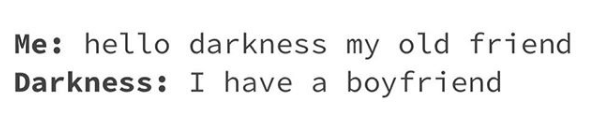 me: hello darkness my old friend. darkness: I have a boyfriend